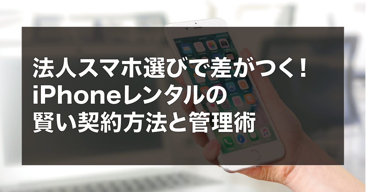 法人スマホ選びで差がつく　iPhoneレンタルの賢い契約方法と管理術
