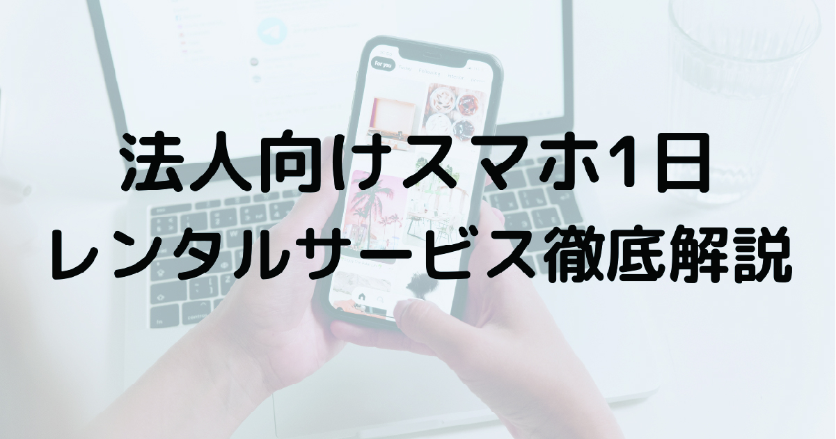 法人向けスマホ1日レンタルサービス徹底解説