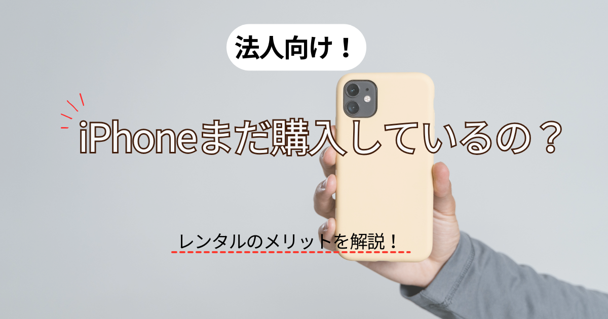 法人向け　iPhoneまだ購入しているの？　レンタルのメリットを解説！